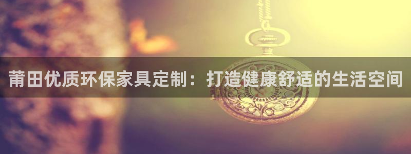 杏耀登录测速：莆田优质环保家具定制：打造健康舒适的生活空间