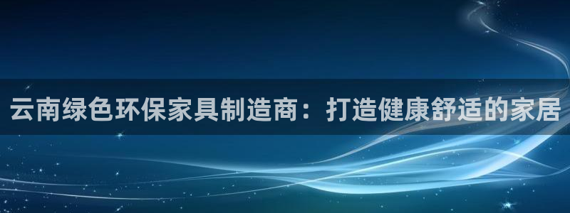 杏耀平台代理怎么赚钱的：云南绿色环保家具制造商：打造健康舒适